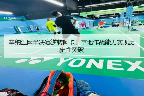 辛纳温网半决赛逆转阿卡，草地作战能力实现历史性突破
