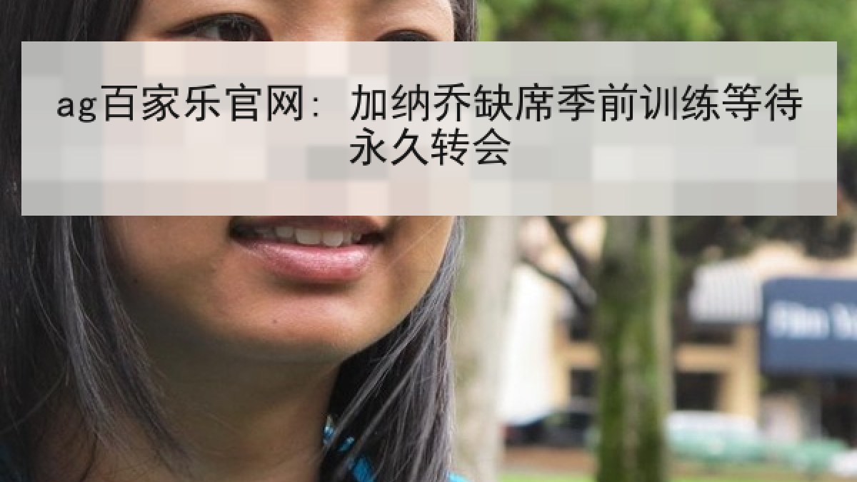 ag百家乐官网: 加纳乔缺席季前训练等待永久转会