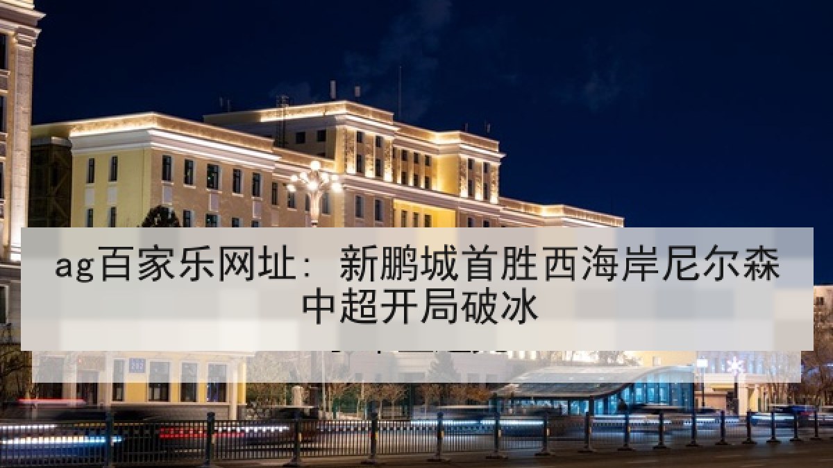 ag百家乐网址: 新鹏城首胜西海岸尼尔森中超开局破冰