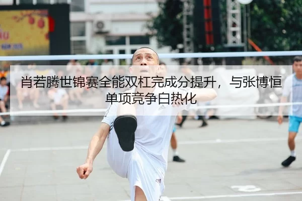 xiao-ruo-teng-shi-jin-sai-quan-neng-shuang-gang-wan-cheng-fen-ti-sheng-yu-zhang-bo-heng-dan-xiang-jing-zheng-bai-re-hua-2-287.jpg