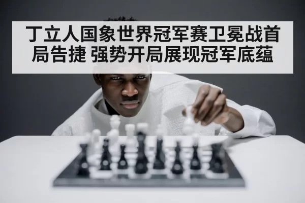 丁立人国象世界冠军赛卫冕战首局告捷 强势开局展现冠军底蕴