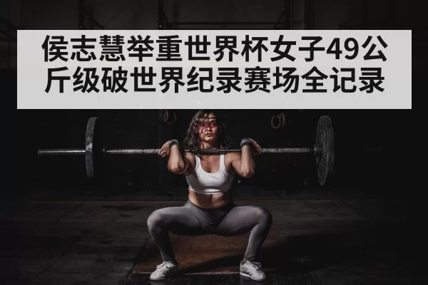 侯志慧举重世界杯女子49公斤级破世界纪录赛场全记录