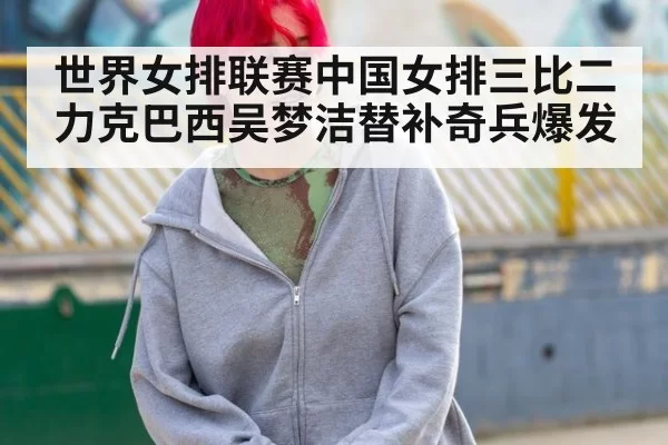 世界女排联赛中国女排三比二力克巴西吴梦洁替补奇兵爆发