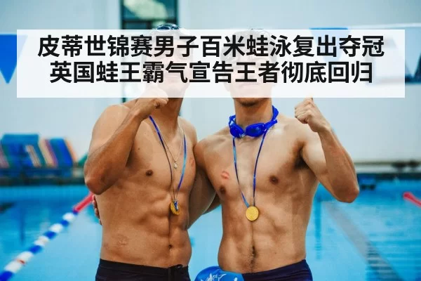 皮蒂世锦赛男子百米蛙泳复出夺冠 英国蛙王霸气宣告王者彻底回归