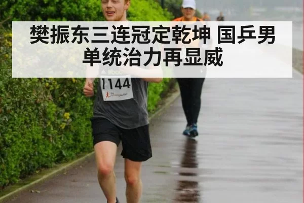 樊振东三连冠定乾坤 国乒男单统治力再显威