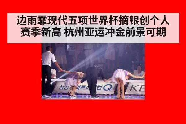 边雨霏现代五项世界杯摘银创个人赛季新高 杭州亚运冲金前景可期